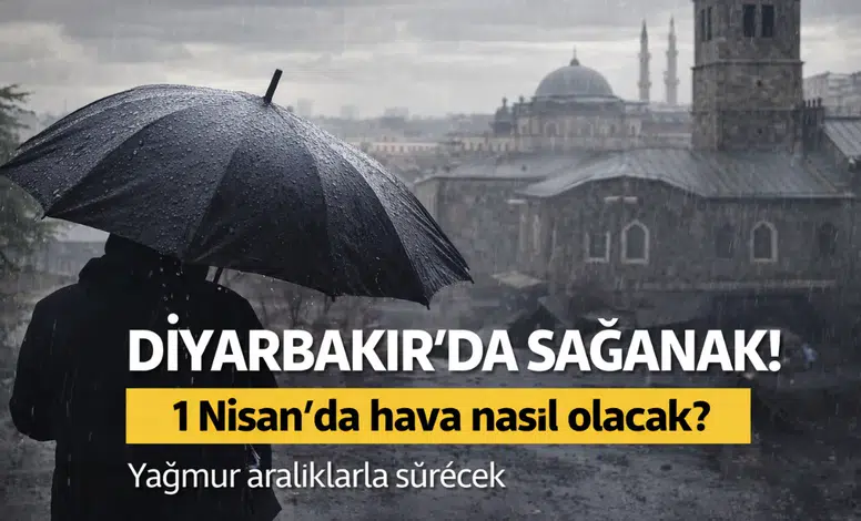 Diyarbakır’da sağanak uyarısı: 1 Nisan’da hava nasıl olacak?
